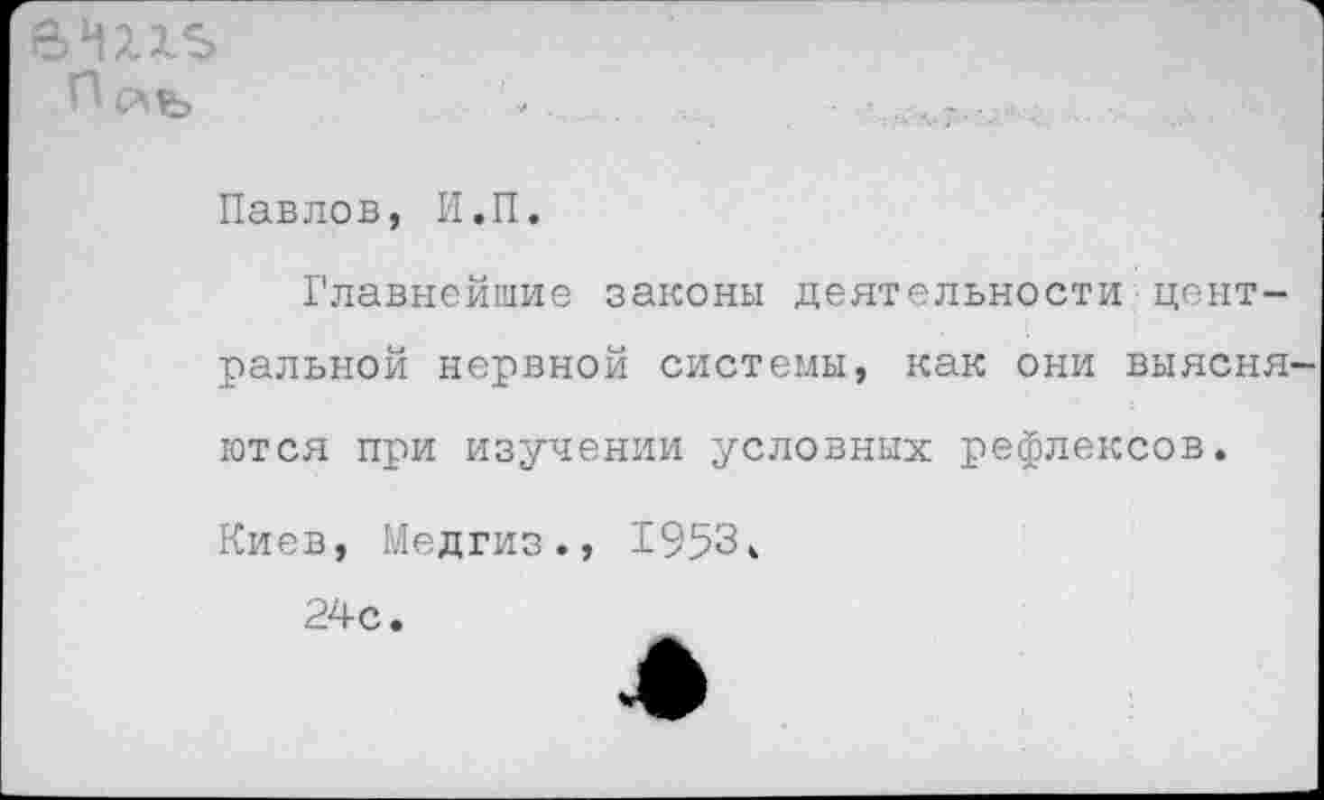 ﻿
Павлов, И.П.
Главнейшие законы деятельности центральной нервной системы, как они выясняются при изучении условных рефлексов.
Киев, Медгиз., 1953* 24с.